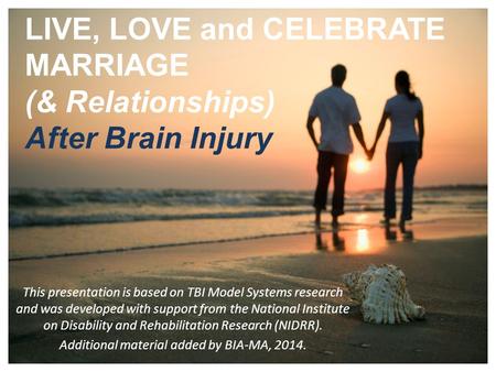 1 LIVE, LOVE and CELEBRATE MARRIAGE (& Relationships) After Brain Injury This presentation is based on TBI Model Systems research and was developed with.