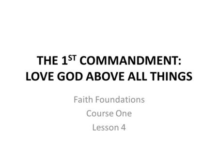 THE 1 ST COMMANDMENT: LOVE GOD ABOVE ALL THINGS Faith Foundations Course One Lesson 4.