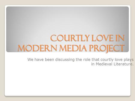 Courtly Love in Modern Media Project We have been discussing the role that courtly love plays in Medieval Literature.