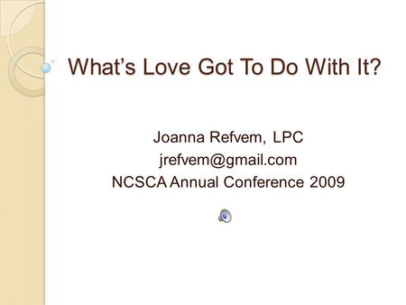 Whats Love Got To Do With It? Joanna Refvem, LPC NCSCA Annual Conference 2009.