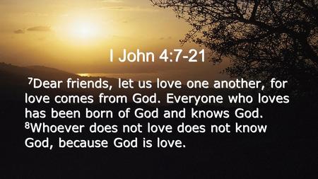 I John 4:7-21 7 Dear friends, let us love one another, for love comes from God. Everyone who loves has been born of God and knows God. 8 Whoever does not.