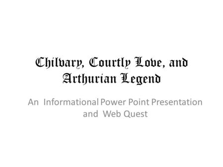 Chilvary, Courtly Love, and Arthurian Legend An Informational Power Point Presentation and Web Quest.