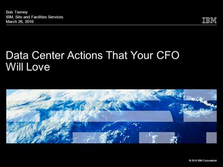 © 2010 IBM Corporation Data Center Actions That Your CFO Will Love Bob Tierney IBM, Site and Facilities Services March 26, 2010.