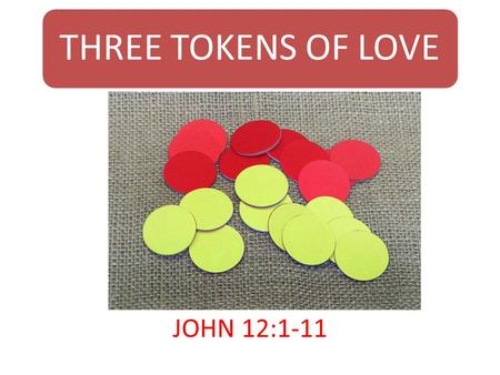 THREE TOKENS OF LOVE JOHN 12:1-11. Introduction This is a week of rejection, of friendship, betrayal, of love and hate. Jesus will be offered as a sacrificial.