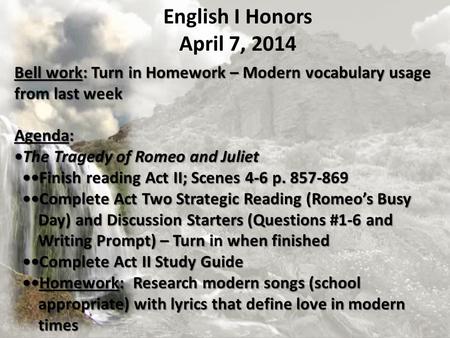 English I Honors April 7, 2014 Bell work: Turn in Homework – Modern vocabulary usage from last week Agenda: •The Tragedy of Romeo and Juliet ••Finish reading.