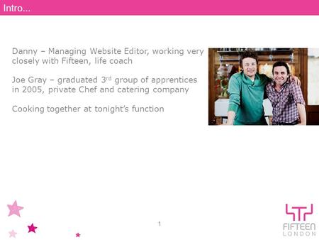 Danny – Managing Website Editor, working very closely with Fifteen, life coach Joe Gray – graduated 3 rd group of apprentices in 2005, private Chef and.