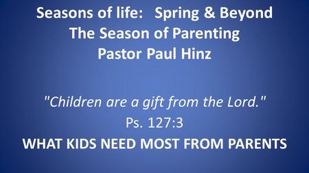 Seasons of life: Spring & Beyond The Season of Parenting Pastor Paul Hinz Children are a gift from the Lord. Ps. 127:3 WHAT KIDS NEED MOST FROM PARENTS.
