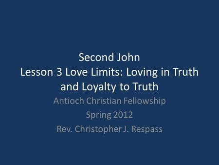 Second John Lesson 3 Love Limits: Loving in Truth and Loyalty to Truth Antioch Christian Fellowship Spring 2012 Rev. Christopher J. Respass.