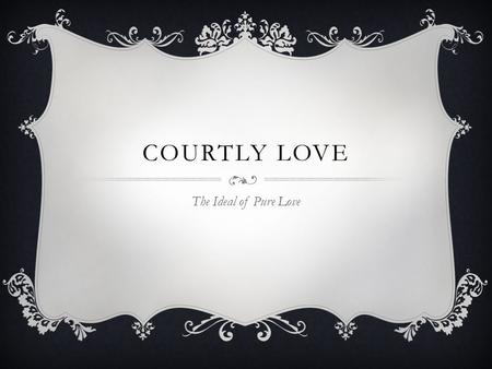 COURTLY LOVE The Ideal of Pure Love. LOVE DEFINED: a certain inborn suffering derived from the signt of and excessive meditation upon the beauty of the.