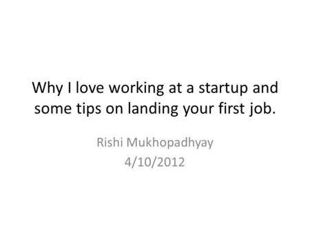Why I love working at a startup and some tips on landing your first job. Rishi Mukhopadhyay 4/10/2012.