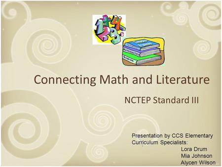 Connecting Math and Literature NCTEP Standard III Presentation by CCS Elementary Curriculum Specialists: Lora Drum Mia Johnson Alycen Wilson.