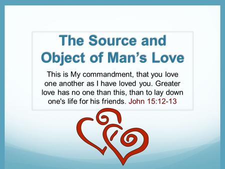 The Source and Object of Mans Love This is My commandment, that you love one another as I have loved you. Greater love has no one than this, than to lay.