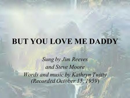 BUT YOU LOVE ME DADDY Sung by Jim Reeves and Steve Moore Words and music by Kathryn Twitty (Recorded October 15, 1959)