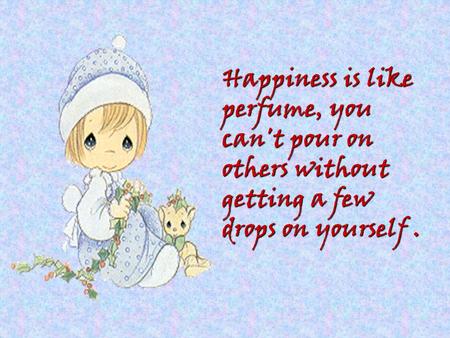 Happiness is like perfume, you can't pour on others without getting a few drops on yourself.