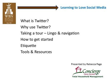 Learning to Love Social Media What is Twitter? Why use Twitter? Taking a tour – Lingo & navigation How to get started Etiquette Tools & Resources Presented.
