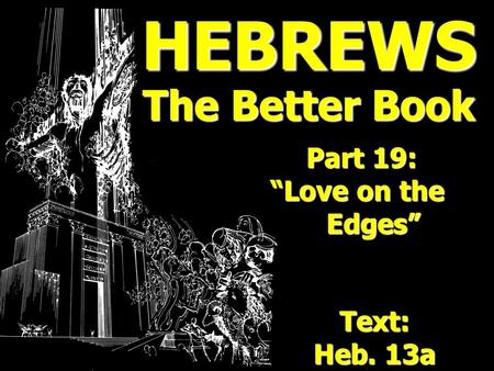 HEBREWS The Better Book Part 19: Part 19: Love on the Love on the Edges Edges Text: Heb. 13a.