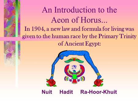 An Introduction to the Aeon of Horus... In 1904, a new law and formula for living was given to the human race by the Primary Trinity of Ancient Egypt: