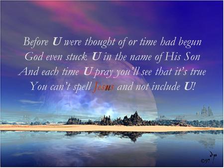 Before U were thought of or time had begun God even stuck U in the name of His Son And each time U pray youll see that its true You cant spell u Jesus.
