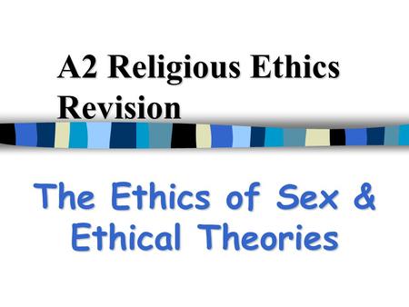A2 Religious Ethics Revision The Ethics of Sex & Ethical Theories.