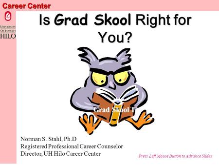 Career Center Is Grad Skool Right for You? Norman S. Stahl, Ph.D Registered Professional Career Counselor Director, UH Hilo Career Center Press Left Mouse.