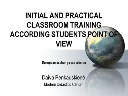 INITIAL AND PRACTICAL CLASSROOM TRAINING ACCORDING STUDENTS POINT OF VIEW European exchange experience Daiva Penkauskienė Modern Didactics Center.