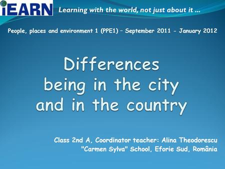 Class 2nd A, Coordinator teacher: Alina Theodorescu Carmen Sylva School, Eforie Sud, România Learning with the world, not just about it... People, places.