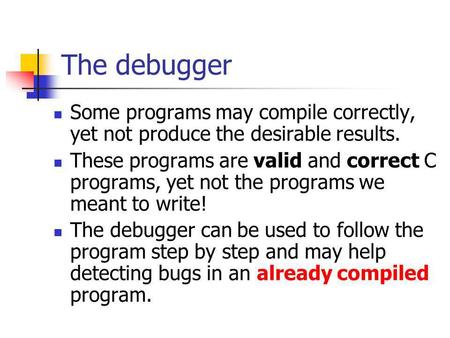 The debugger Some programs may compile correctly, yet not produce the desirable results. These programs are valid and correct C programs, yet not the programs.