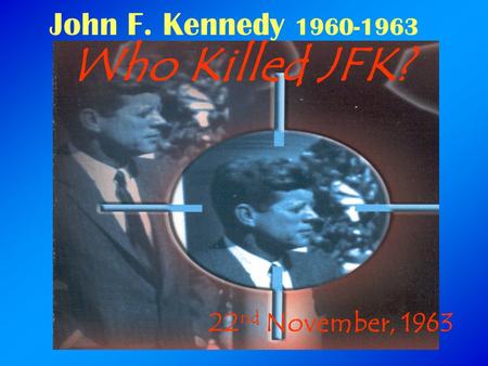John F. Kennedy 1960-1963 Who Killed JFK? 22 nd November, 1963.