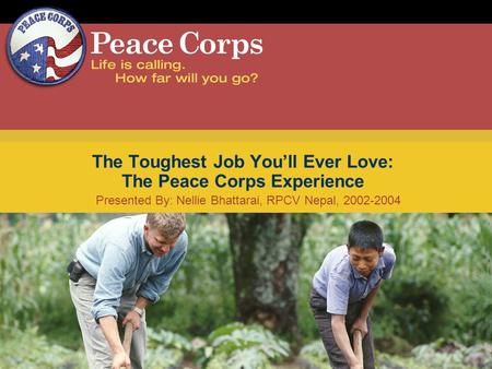 Presented By: Nellie Bhattarai, RPCV Nepal, 2002-2004 The Toughest Job Youll Ever Love: The Peace Corps Experience.