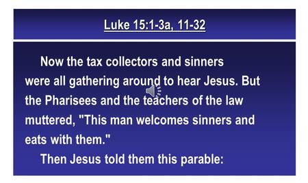 Luke 15:1-3a, 11-32 Now the tax collectors and sinners were all gathering around to hear Jesus. But the Pharisees and the teachers of the law muttered,
