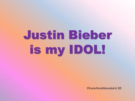 Justin Bieber is my IDOL! Oliwia Kwiatkowska kl.3D.