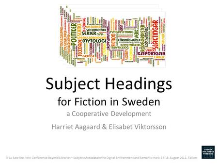 Subject Headings for Fiction in Sweden a Cooperative Development Harriet Aagaard & Elisabet Viktorsson IFLA Satellite Post-Conference Beyond Libraries.