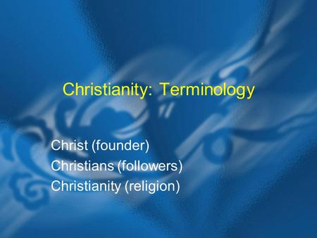 Christianity: Terminology Christ (founder) Christians (followers) Christianity (religion)