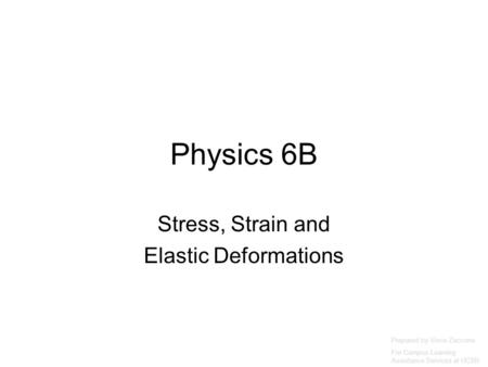 Physics 6B Stress, Strain and Elastic Deformations Prepared by Vince Zaccone For Campus Learning Assistance Services at UCSB.