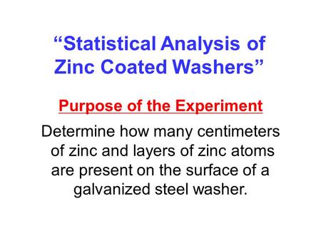 Statistical Analysis of Zinc Coated Washers Purpose of the Experiment Determine how many centimeters of zinc and layers of zinc atoms are present on the.