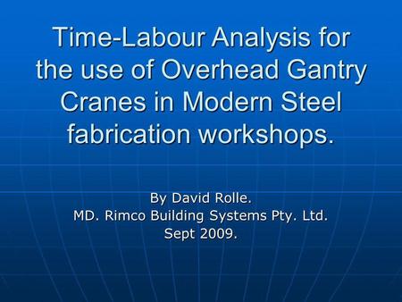 Time-Labour Analysis for the use of Overhead Gantry Cranes in Modern Steel fabrication workshops. By David Rolle. MD. Rimco Building Systems Pty. Ltd.