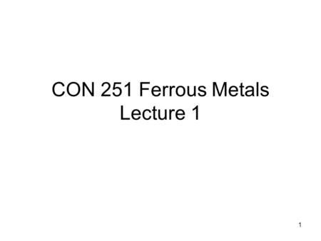 1 CON 251 Ferrous Metals Lecture 1. 2 Introduction Metals form about a quarter of the earth crust by weight One of the earliest material used dated back.