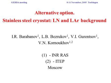 GERDA meeting8-11 November, 2005 Tuebingen Alternative option. Stainless steel cryostat: LN and LAr background I.R. Barabanov 1, L.B. Bezrukov 1, V.I.