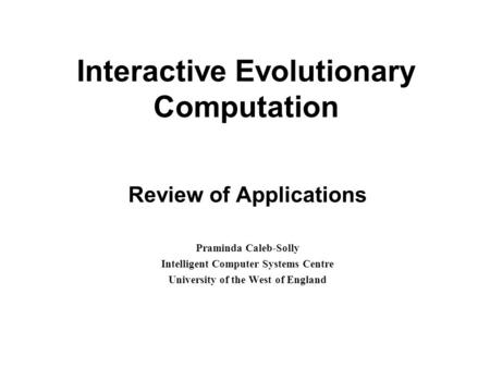 Interactive Evolutionary Computation Review of Applications Praminda Caleb-Solly Intelligent Computer Systems Centre University of the West of England.