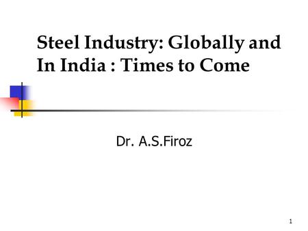 1 Steel Industry: Globally and In India : Times to Come Dr. A.S.Firoz.