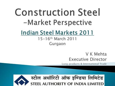 V K Mehta Executive Director Long products & International Trade Indian Steel Markets 2011 15-16 th March 2011 Gurgaon.