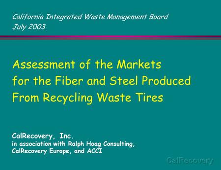 Assessment of the Markets for the Fiber and Steel Produced From Recycling Waste Tires CalRecovery, Inc. in association with Ralph Hoag Consulting, CalRecovery.