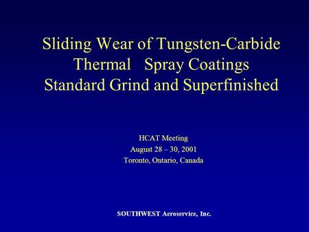 Sliding Wear of Tungsten-Carbide Thermal Spray Coatings Standard Grind and Superfinished HCAT Meeting August 28 – 30, 2001 Toronto, Ontario, Canada SOUTHWEST.