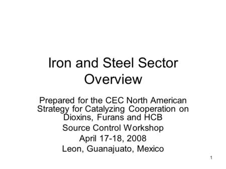 1 Iron and Steel Sector Overview Prepared for the CEC North American Strategy for Catalyzing Cooperation on Dioxins, Furans and HCB Source Control Workshop.