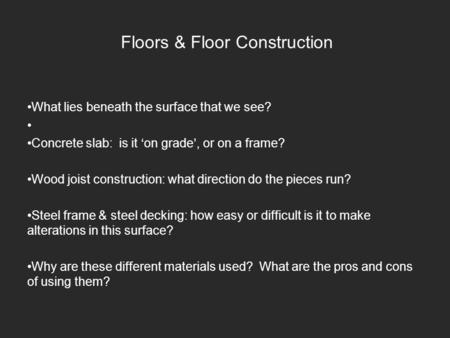 Floors & Floor Construction What lies beneath the surface that we see? Concrete slab: is it on grade, or on a frame? Wood joist construction: what direction.