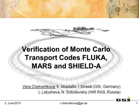 2. June 1 Verification of Monte Carlo Transport Codes FLUKA, MARS and SHIELD-A Vera Chetvertkova, E. Mustafin, I.Strasik (GSI,