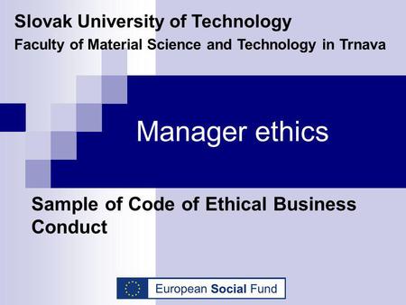 Manager ethics Sample of Code of Ethical Business Conduct Slovak University of Technology Faculty of Material Science and Technology in Trnava.