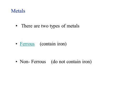 Metals There are two types of metals Ferrous (contain iron)Ferrous Non- Ferrous (do not contain iron)