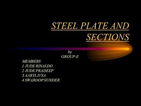 STEEL PLATE AND SECTIONS by GROUP-E MEMBERS 1 JUDE RINALDO 2 JUDE PRADEEP 3 AARYL D SA 4 SWAROOP SUNDER.