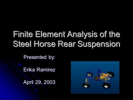 Finite Element Analysis of the Steel Horse Rear Suspension Presented by: Erika Ramirez April 29, 2003.